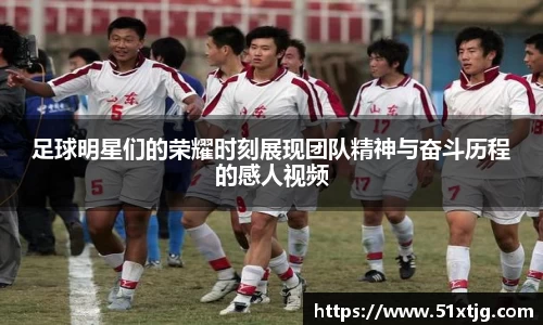 足球明星们的荣耀时刻展现团队精神与奋斗历程的感人视频